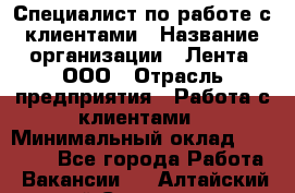 Специалист по работе с клиентами › Название организации ­ Лента, ООО › Отрасль предприятия ­ Работа с клиентами › Минимальный оклад ­ 22 000 - Все города Работа » Вакансии   . Алтайский край,Славгород г.